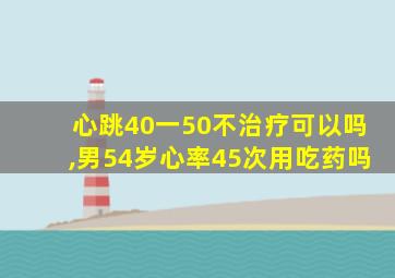 心跳40一50不治疗可以吗,男54岁心率45次用吃药吗