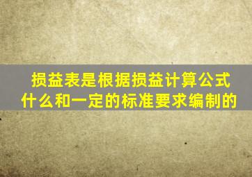 损益表是根据损益计算公式什么和一定的标准要求编制的