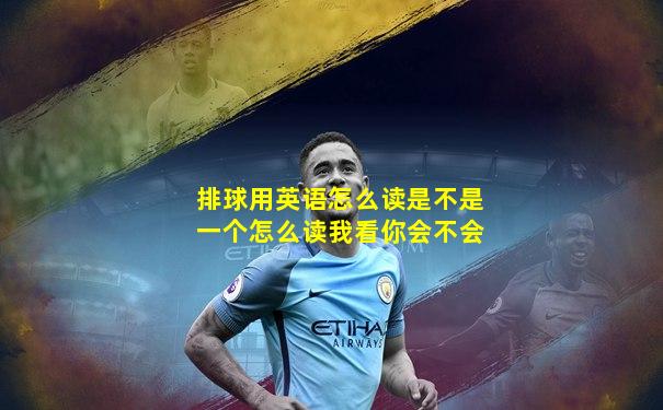 排球用英语怎么读是不是一个怎么读我看你会不会