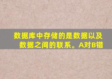 数据库中存储的是数据以及数据之间的联系。A对B错