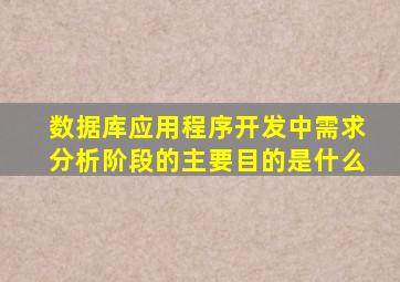 数据库应用程序开发中需求分析阶段的主要目的是什么