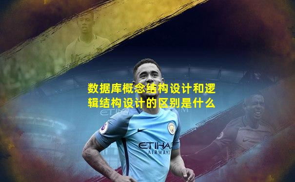 数据库概念结构设计和逻辑结构设计的区别是什么