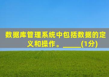 数据库管理系统中包括数据的定义和操作。_____(1分)