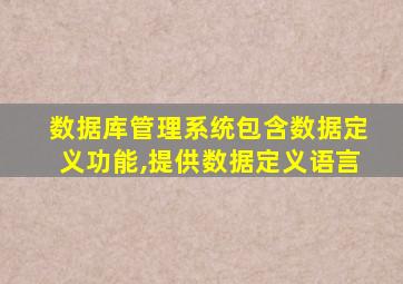 数据库管理系统包含数据定义功能,提供数据定义语言