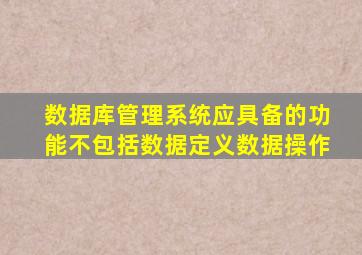 数据库管理系统应具备的功能不包括数据定义数据操作