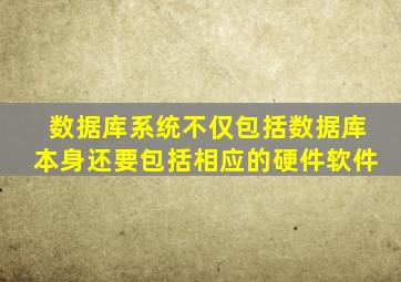 数据库系统不仅包括数据库本身还要包括相应的硬件软件