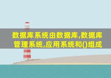 数据库系统由数据库,数据库管理系统,应用系统和()组成