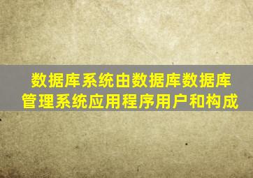 数据库系统由数据库数据库管理系统应用程序用户和构成