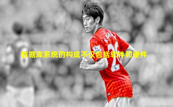 数据库系统的构成不仅包括软件和硬件