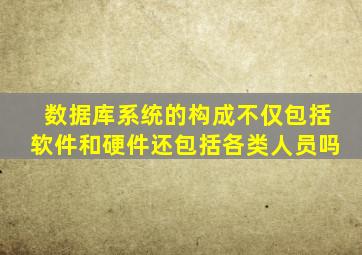 数据库系统的构成不仅包括软件和硬件还包括各类人员吗