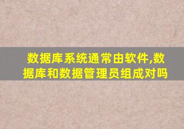 数据库系统通常由软件,数据库和数据管理员组成对吗