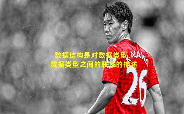 数据结构是对数据类型、数据类型之间的联系的描述