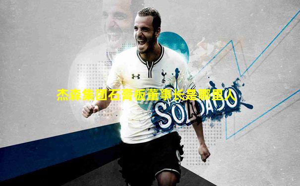 杰森集团石膏板董事长是哪里人