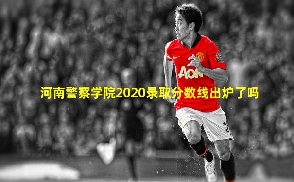 河南警察学院2020录取分数线出炉了吗