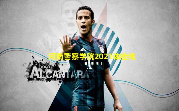 河南警察学院2021体检线