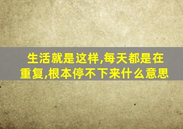 生活就是这样,每天都是在重复,根本停不下来什么意思