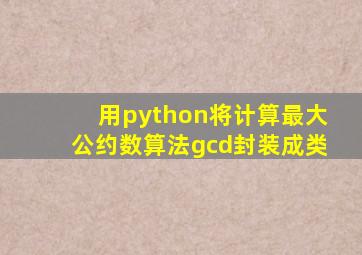 用python将计算最大公约数算法gcd封装成类