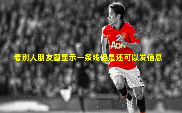 看别人朋友圈显示一条线但是还可以发信息