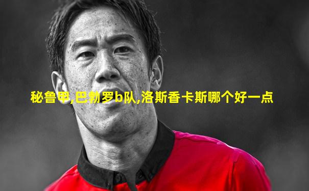 秘鲁甲,巴勃罗b队,洛斯香卡斯哪个好一点