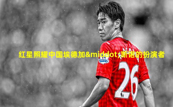 红星照耀中国埃德加·斯诺的扮演者