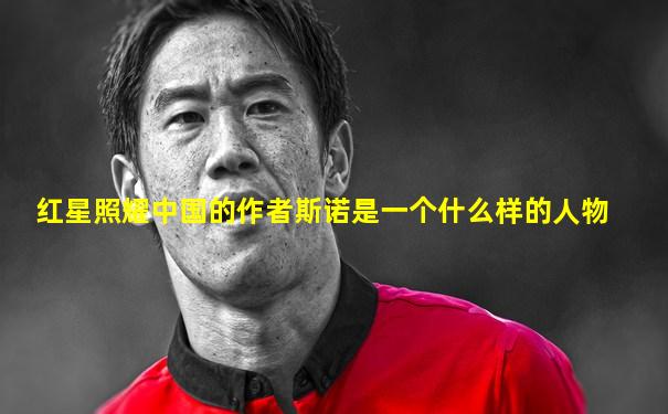 红星照耀中国的作者斯诺是一个什么样的人物