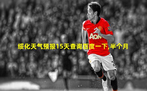 绥化天气预报15天查询百度一下,半个月