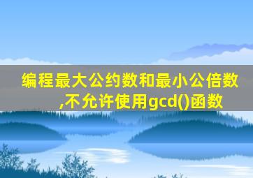 编程最大公约数和最小公倍数,不允许使用gcd()函数