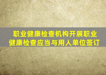 职业健康检查机构开展职业健康检查应当与用人单位签订