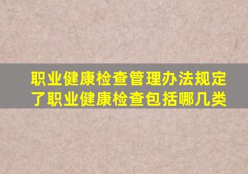 职业健康检查管理办法规定了职业健康检查包括哪几类