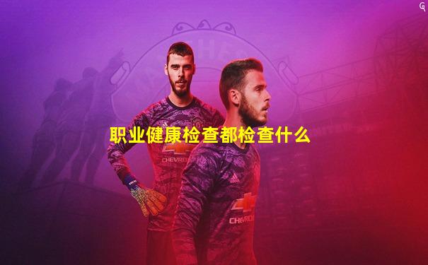 职业健康检查都检查什么