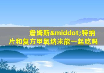 詹姆斯·特纳片和复方甲氧纳米能一起吃吗