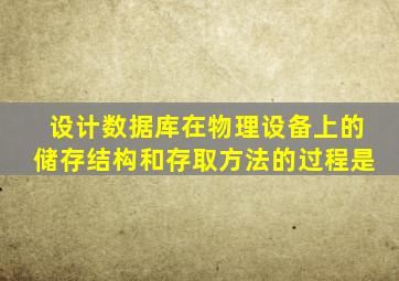 设计数据库在物理设备上的储存结构和存取方法的过程是