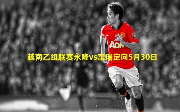 越南乙组联赛永隆vs富瑞定向5月30日