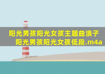 阳光男孩阳光女孩主题曲浪子阳光男孩阳光女孩低段.m4a