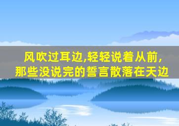 风吹过耳边,轻轻说着从前,那些没说完的誓言散落在天边