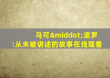 马可·波罗:从未被讲述的故事在线观看