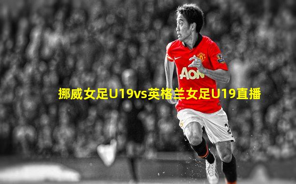 挪威女足U19vs英格兰女足U19直播